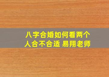 八字合婚如何看两个人合不合适 易翔老师